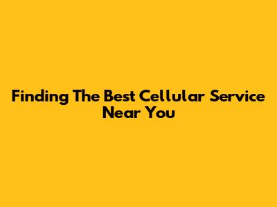 Finding The Best Cellular Service Near You