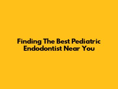 Finding The Best Pediatric Endodontist Near You
