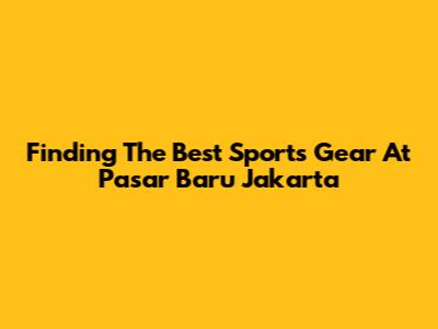 Finding The Best Sports Gear At Pasar Baru Jakarta
