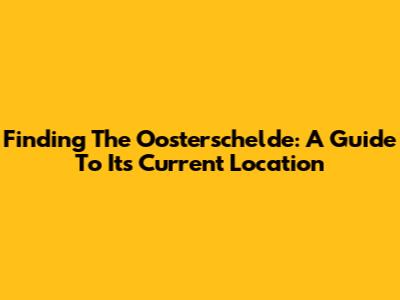 Finding The Oosterschelde: A Guide To Its Current Location