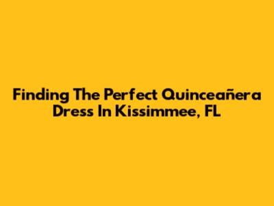 Finding The Perfect Quinceañera Dress In Kissimmee, FL