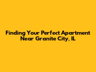 Finding Your Perfect Apartment Near Granite City, IL