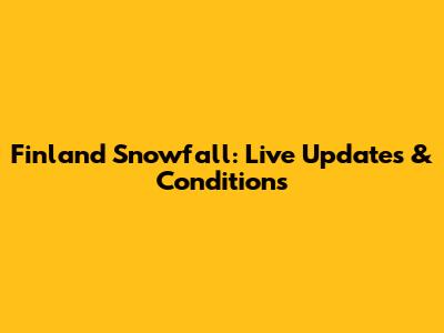Finland Snowfall: Live Updates & Conditions