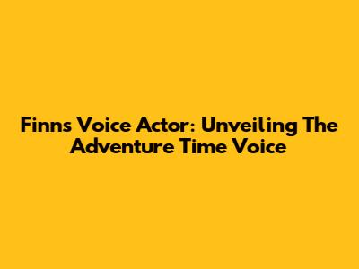 Finn's Voice Actor: Unveiling The Adventure Time Voice