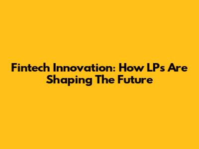 Fintech Innovation: How LPs Are Shaping The Future