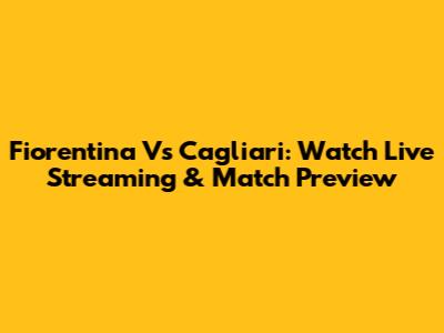 Fiorentina Vs Cagliari: Watch Live Streaming & Match Preview