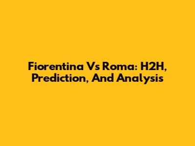Fiorentina Vs Roma: H2H, Prediction, And Analysis