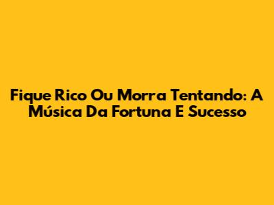Fique Rico Ou Morra Tentando: A Música Da Fortuna E Sucesso