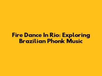 Fire Dance In Rio: Exploring Brazilian Phonk Music