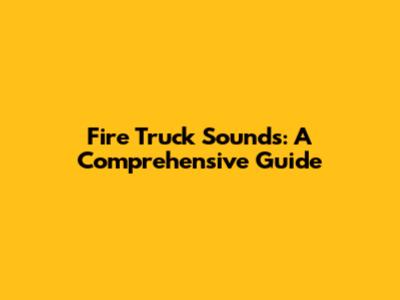 Fire Truck Sounds: A Comprehensive Guide
