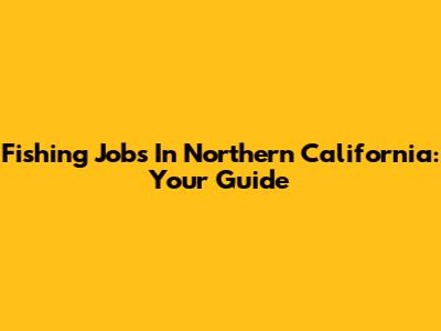 Fishing Jobs In Northern California: Your Guide