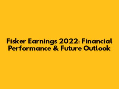Fisker Earnings 2022: Financial Performance & Future Outlook