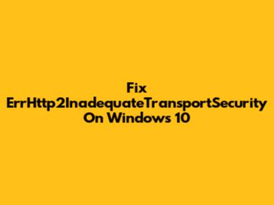 Fix ErrHttp2InadequateTransportSecurity On Windows 10