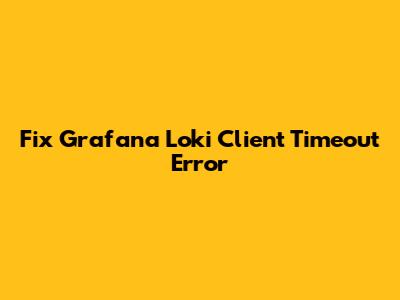 Fix Grafana Loki Client Timeout Error