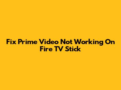 Fix Prime Video Not Working On Fire TV Stick