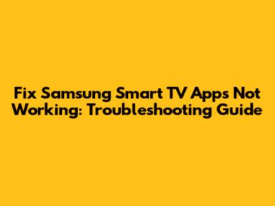 Fix Samsung Smart TV Apps Not Working: Troubleshooting Guide