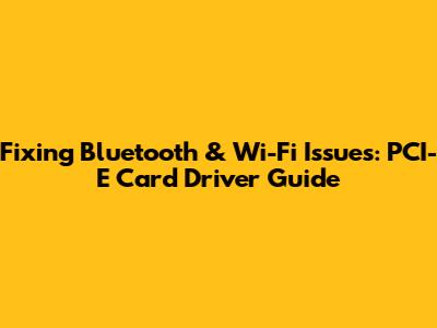 Fixing Bluetooth & Wi-Fi Issues: PCI-E Card Driver Guide