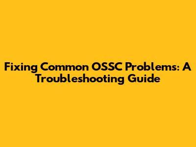 Fixing Common OSSC Problems: A Troubleshooting Guide