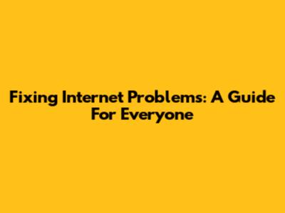 Fixing Internet Problems: A Guide For Everyone