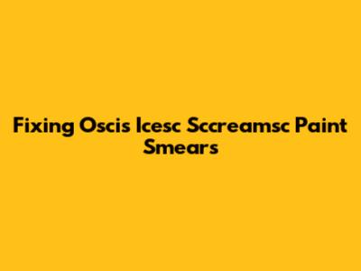 Fixing Oscis Icesc Sccreamsc Paint Smears