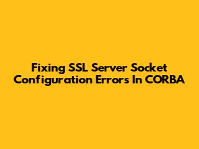 Fixing SSL Server Socket Configuration Errors In CORBA