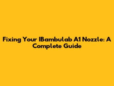 Fixing Your IBambulab A1 Nozzle: A Complete Guide