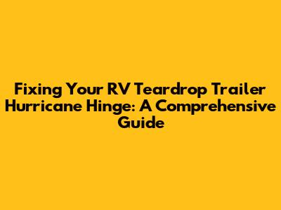 Fixing Your RV Teardrop Trailer Hurricane Hinge: A Comprehensive Guide