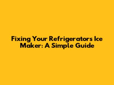 Fixing Your Refrigerator's Ice Maker: A Simple Guide