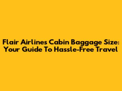 Flair Airlines Cabin Baggage Size: Your Guide To Hassle-Free Travel