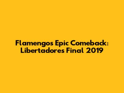 Flamengo's Epic Comeback: Libertadores Final 2019