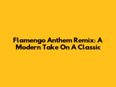 Flamengo Anthem Remix: A Modern Take On A Classic