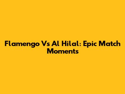 Flamengo Vs Al Hilal: Epic Match Moments