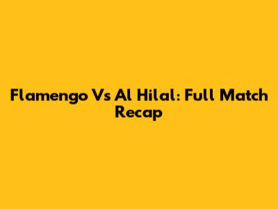 Flamengo Vs Al Hilal: Full Match Recap