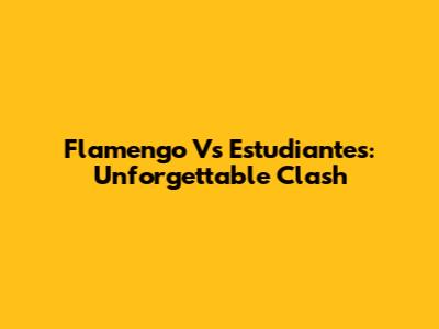 Flamengo Vs Estudiantes: Unforgettable Clash