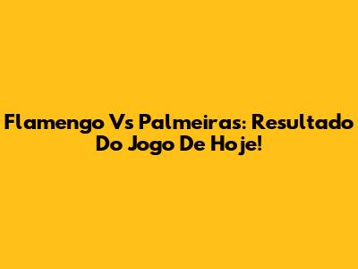 Flamengo Vs Palmeiras: Resultado Do Jogo De Hoje!
