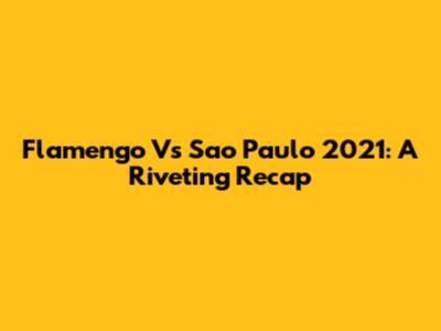 Flamengo Vs Sao Paulo 2021: A Riveting Recap