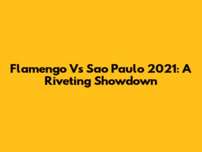 Flamengo Vs Sao Paulo 2021: A Riveting Showdown