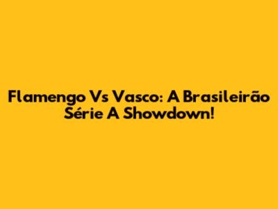 Flamengo Vs Vasco: A Brasileirão Série A Showdown!
