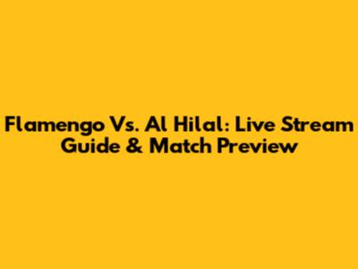 Flamengo Vs. Al Hilal: Live Stream Guide & Match Preview