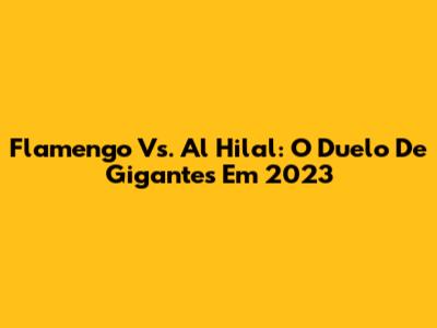 Flamengo Vs. Al Hilal: O Duelo De Gigantes Em 2023