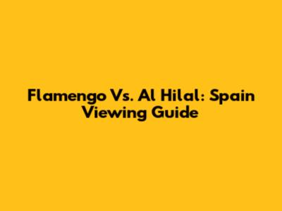 Flamengo Vs. Al Hilal: Spain Viewing Guide