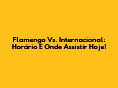 Flamengo Vs. Internacional: Horário E Onde Assistir Hoje!