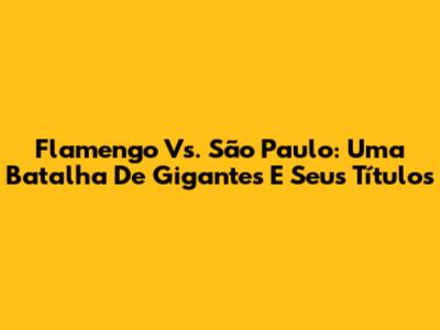 Flamengo Vs. São Paulo: Uma Batalha De Gigantes E Seus Títulos