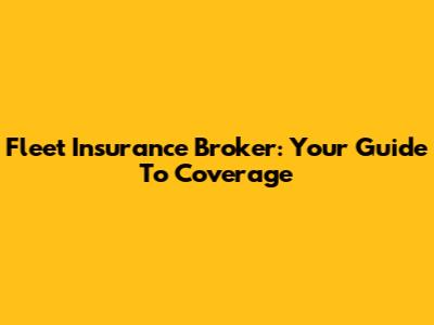 Fleet Insurance Broker: Your Guide To Coverage