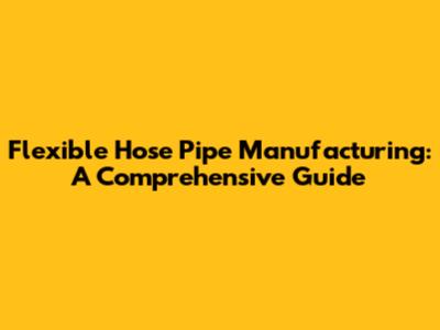 Flexible Hose Pipe Manufacturing: A Comprehensive Guide