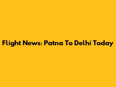 Flight News: Patna To Delhi Today