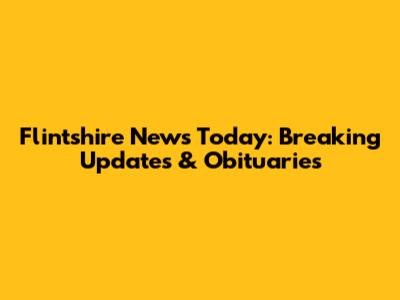 Flintshire News Today: Breaking Updates & Obituaries