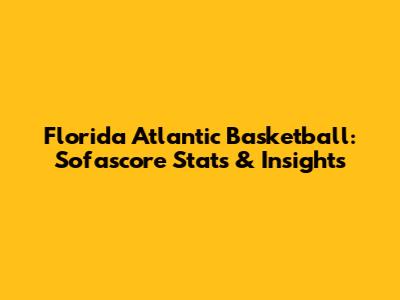 Florida Atlantic Basketball: Sofascore Stats & Insights