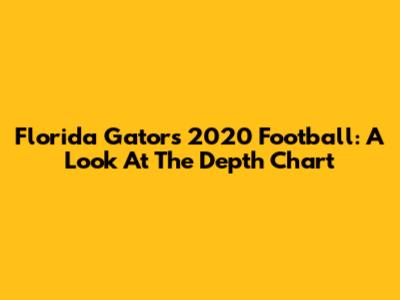 Florida Gators 2020 Football: A Look At The Depth Chart