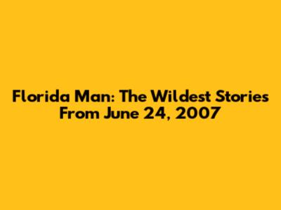 Florida Man: The Wildest Stories From June 24, 2007